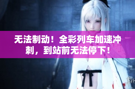 無法制動(dòng)！全彩列車加速?zèng)_刺，到站前無法停下！