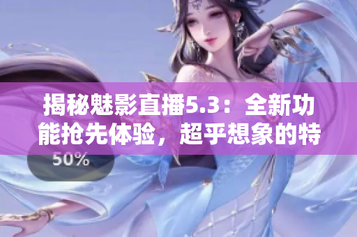 揭秘魅影直播5.3：全新功能搶先體驗，超乎想象的特色等你發(fā)現！