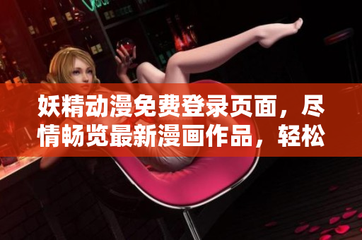 妖精動(dòng)漫免費(fèi)登錄頁面，盡情暢覽最新漫畫作品，輕松下載閱讀！
