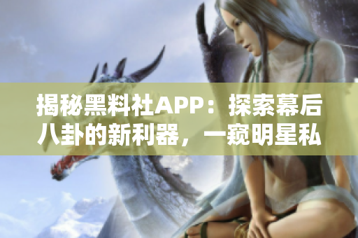 揭秘黑料社APP：探索幕后八卦的新利器，一窺明星私秘生活！