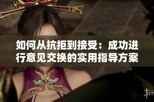 如何從抗拒到接受：成功進行意見交換的實用指導(dǎo)方案