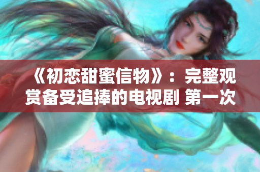 《初戀甜蜜信物》：完整觀賞備受追捧的電視劇 第一次愛的人
