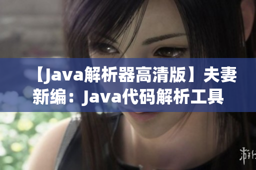 【Java解析器高清版】夫妻新編：Java代碼解析工具助力編程技能