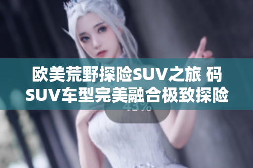 歐美荒野探險(xiǎn)SUV之旅 碼SUV車型完美融合極致探險(xiǎn)感