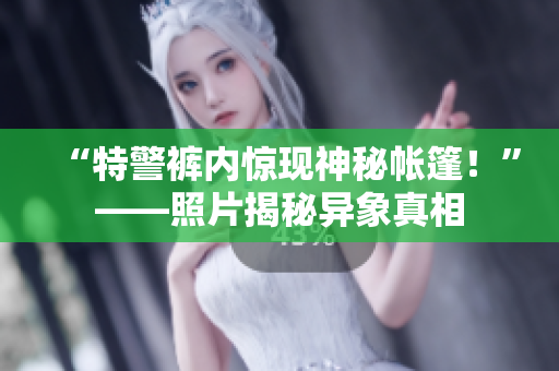 “特警褲內(nèi)驚現(xiàn)神秘帳篷！”——照片揭秘異象真相