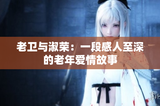 老衛(wèi)與淑榮：一段感人至深的老年愛情故事