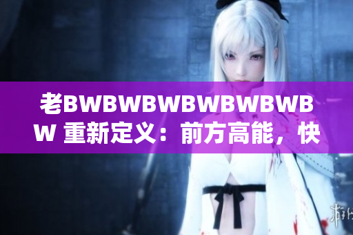 老BWBWBWBWBWBWBW 重新定義：前方高能，快速前行！