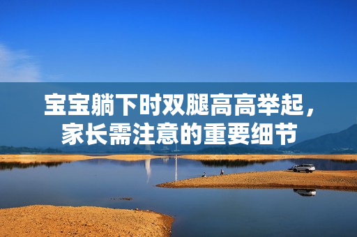 寶寶躺下時(shí)雙腿高高舉起，家長(zhǎng)需注意的重要細(xì)節(jié)