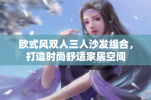 歐式風(fēng)雙人三人沙發(fā)組合，打造時(shí)尚舒適家居空間