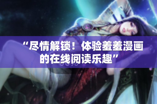 “盡情解鎖！體驗(yàn)羞羞漫畫的在線閱讀樂(lè)趣”