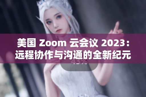 美國(guó) Zoom 云會(huì)議 2023：遠(yuǎn)程協(xié)作與溝通的全新紀(jì)元