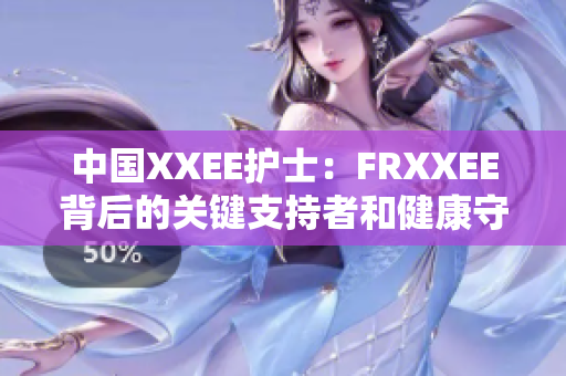 中國XXEE護士：FRXXEE背后的關鍵支持者和健康守護者
