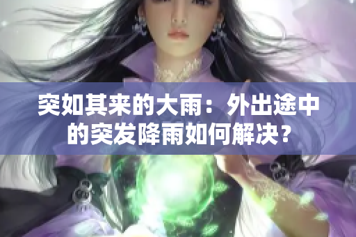 突如其來(lái)的大雨：外出途中的突發(fā)降雨如何解決？