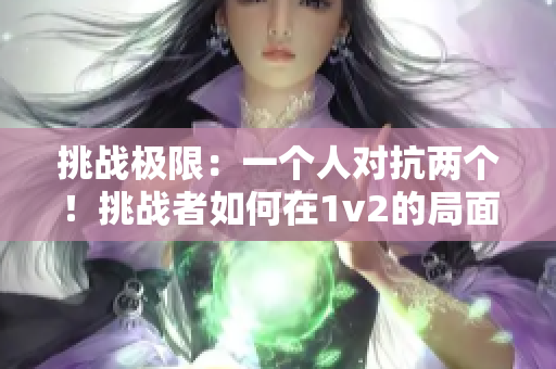 挑戰(zhàn)極限：一個(gè)人對(duì)抗兩個(gè)！挑戰(zhàn)者如何在1v2的局面中求生？