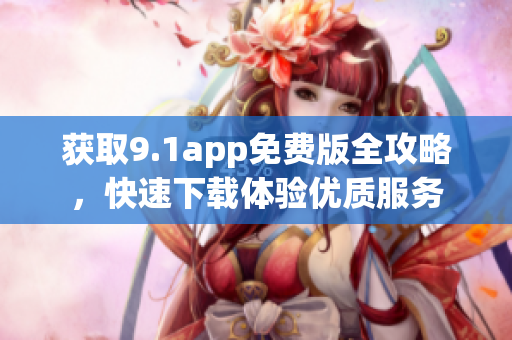 獲取9.1app免費版全攻略，快速下載體驗優(yōu)質(zhì)服務