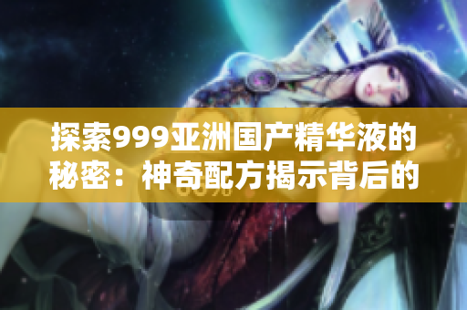 探索999亞洲國產(chǎn)精華液的秘密：神奇配方揭示背后的護膚奧秘