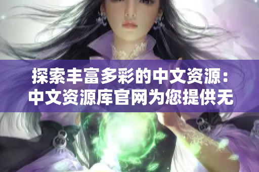 探索豐富多彩的中文資源：中文資源庫官網(wǎng)為您提供無盡的學(xué)習(xí)與娛樂可能