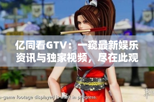 億同看GTV：一窺最新娛樂(lè)資訊與獨(dú)家視頻，盡在此觀！
