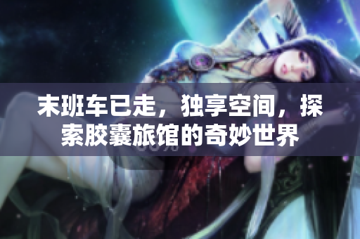 末班車已走，獨(dú)享空間，探索膠囊旅館的奇妙世界