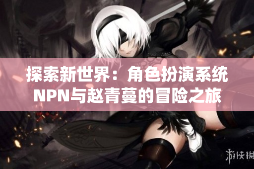 探索新世界：角色扮演系統(tǒng)NPN與趙青蔓的冒險之旅
