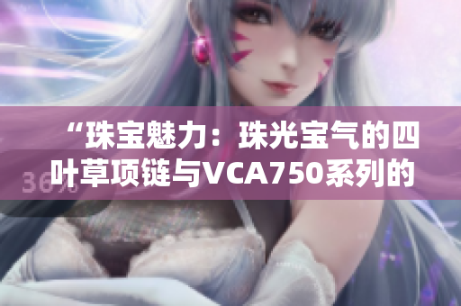 “珠寶魅力：珠光寶氣的四葉草項(xiàng)鏈與VCA750系列的完美融合”