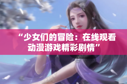 “少女們的冒險：在線觀看動漫游戲精彩劇情”