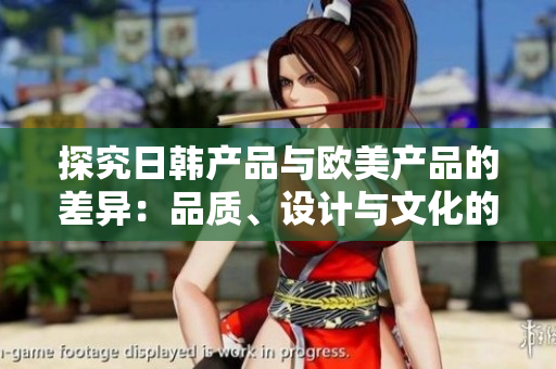 探究日韓產(chǎn)品與歐美產(chǎn)品的差異：品質(zhì)、設(shè)計(jì)與文化的對(duì)比