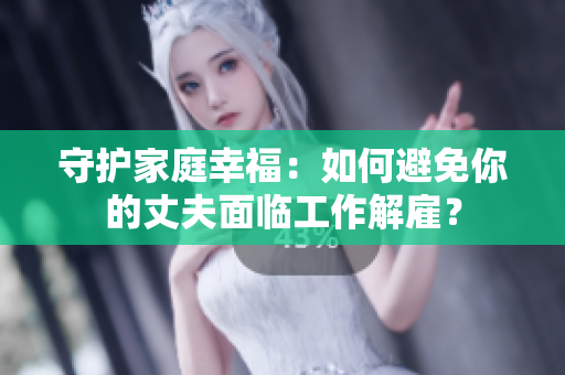 守護家庭幸福：如何避免你的丈夫面臨工作解雇？