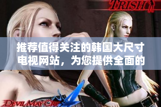推薦值得關(guān)注的韓國(guó)大尺寸電視網(wǎng)站，為您提供全面的選購(gòu)指南