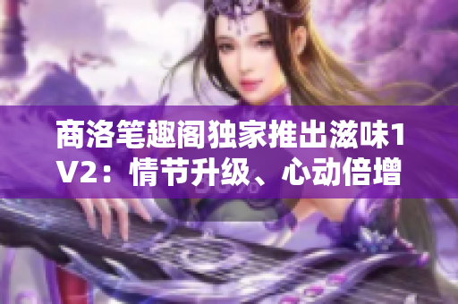 商洛筆趣閣獨(dú)家推出滋味1V2：情節(jié)升級(jí)、心動(dòng)倍增的全新力作！
