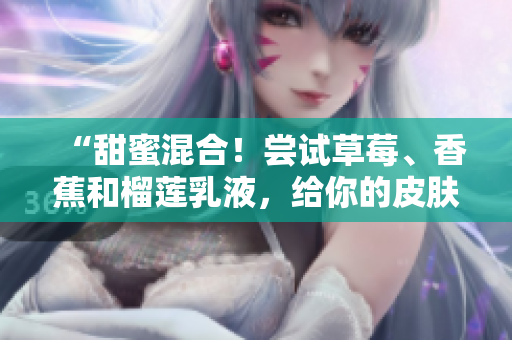 “甜蜜混合！嘗試草莓、香蕉和榴蓮乳液，給你的皮膚滋潤的呵護(hù)”