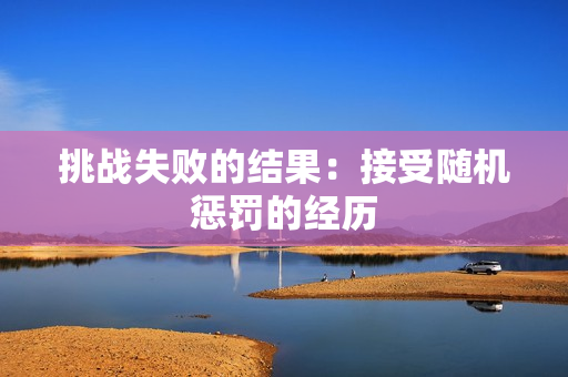 挑戰(zhàn)失敗的結(jié)果：接受隨機(jī)懲罰的經(jīng)歷