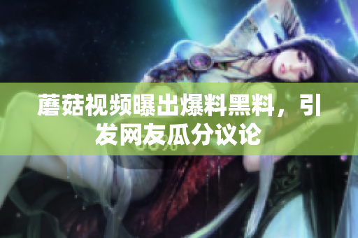 蘑菇視頻曝出爆料黑料，引發(fā)網(wǎng)友瓜分議論