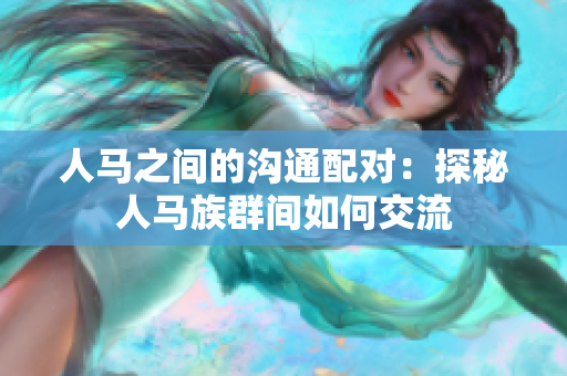 人馬之間的溝通配對：探秘人馬族群間如何交流
