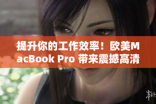 提升你的工作效率！歐美MacBook Pro 帶來(lái)震撼高清體驗(yàn)，助你輕松應(yīng)對(duì)各種任務(wù)