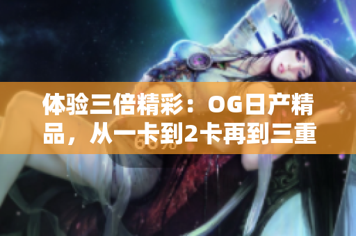 體驗(yàn)三倍精彩：OG日產(chǎn)精品，從一卡到2卡再到三重，盡顯獨(dú)特魅力