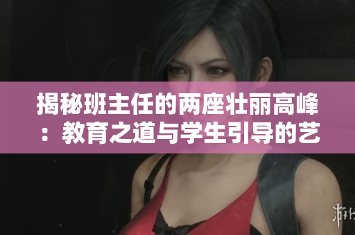揭秘班主任的兩座壯麗高峰：教育之道與學(xué)生引導(dǎo)的藝術(shù)