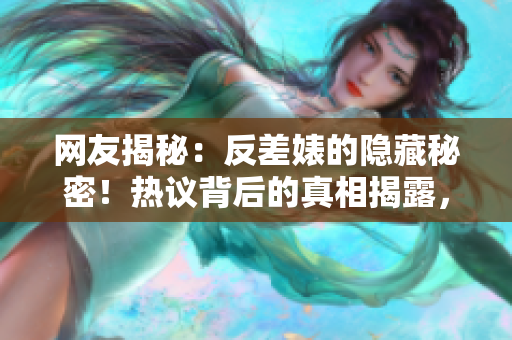 網(wǎng)友揭秘：反差婊的隱藏秘密！熱議背后的真相揭露，不可錯過的黑料大公開！
