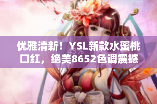 優(yōu)雅清新！YSL新款水蜜桃口紅，絕美8652色調(diào)震撼登場