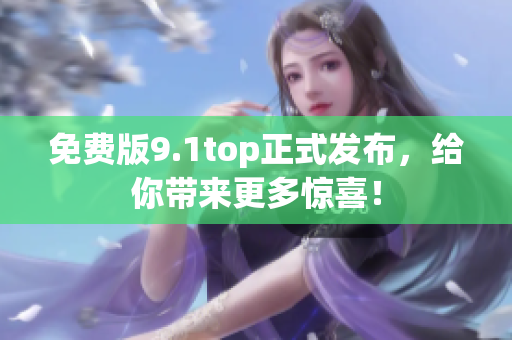 免費版9.1top正式發(fā)布，給你帶來更多驚喜！