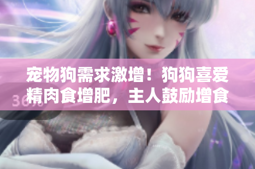 寵物狗需求激增！狗狗喜愛精肉食增肥，主人鼓勵增食欲