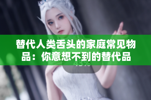 替代人類舌頭的家庭常見物品：你意想不到的替代品
