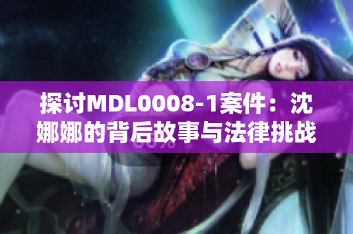 探討MDL0008-1案件：沈娜娜的背后故事與法律挑戰(zhàn)