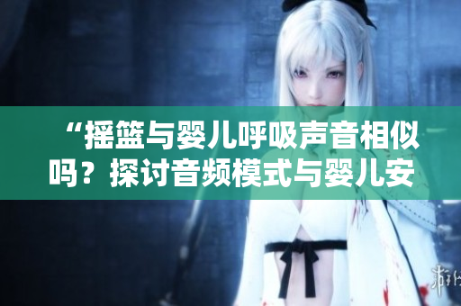 “搖籃與嬰兒呼吸聲音相似嗎？探討音頻模式與嬰兒安撫的關(guān)系”
