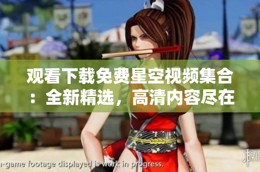 觀看下載免費(fèi)星空視頻集合：全新精選，高清內(nèi)容盡在其中