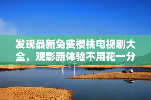 發(fā)現(xiàn)最新免費(fèi)櫻桃電視劇大全，觀影新體驗(yàn)不用花一分錢(qián)