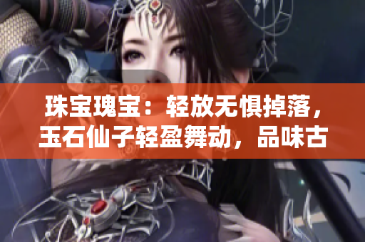 珠寶瑰寶：輕放無懼掉落，玉石仙子輕盈舞動，品味古典之美