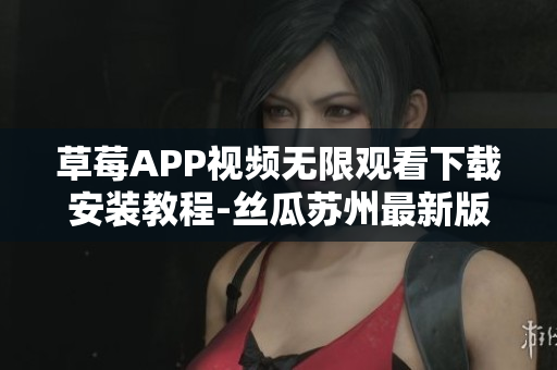 草莓APP視頻無(wú)限觀看下載安裝教程-絲瓜蘇州最新版本安卓操作指南