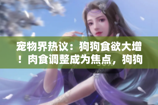 寵物界熱議：狗狗食欲大增！肉食調(diào)整成為焦點，狗狗增肥現(xiàn)象引發(fā)熱議