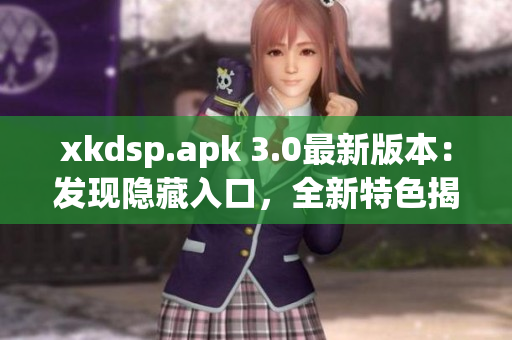 xkdsp.apk 3.0最新版本：發(fā)現(xiàn)隱藏入口，全新特色揭秘！